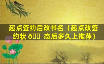 起点签约后改书名（起点改签约状 🐠 态后多久上推荐）